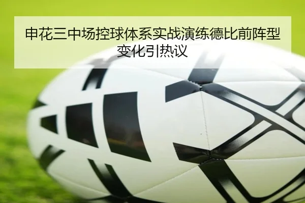 申花三中场控球体系实战演练德比前阵型变化引热议