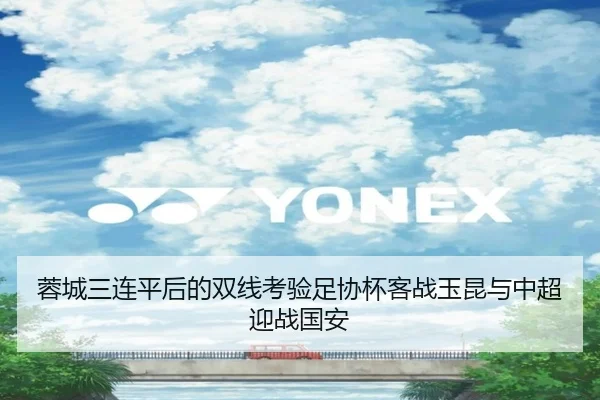 蓉城三连平后的双线考验足协杯客战玉昆与中超迎战国安