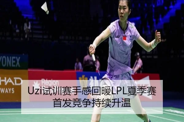 Uzi试训赛手感回暖LPL夏季赛首发竞争持续升温
